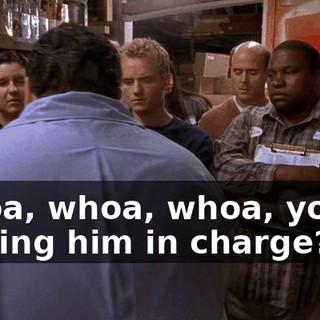 Whoa, whoa, whoa, you're putting him in charge?