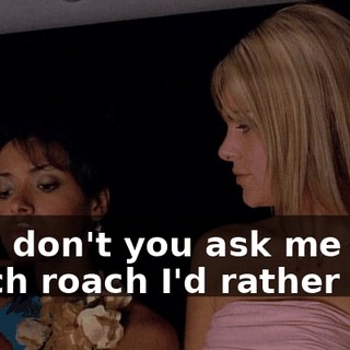 Why don't you ask me which roach I'd rather eat?