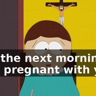but the next morning, I was pregnant with you,