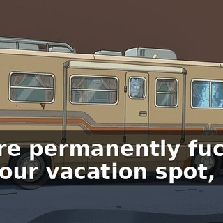 You're permanently fucking up your vacation spot,