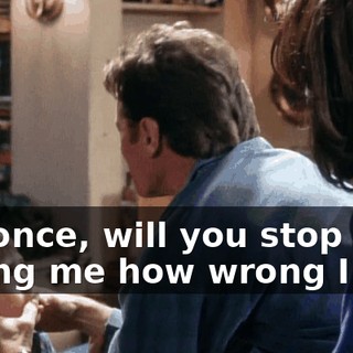 For once, will you stop telling me how wrong I am?