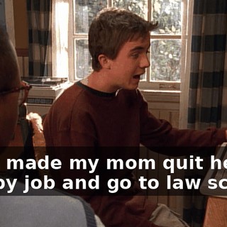 I just made my mom quit her crappy job and go to law school.