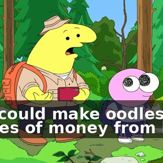 so I could make oodles and oodles of money from it.