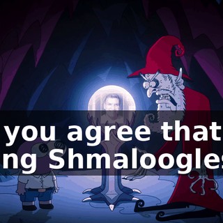 So, you agree that me killing Shmaloogles