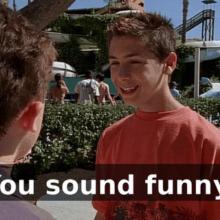 You sound funny.