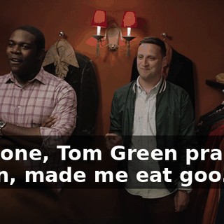 This one, Tom Green pranked me in, made me eat goo.