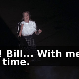 Bill! Bill... With me all the time.