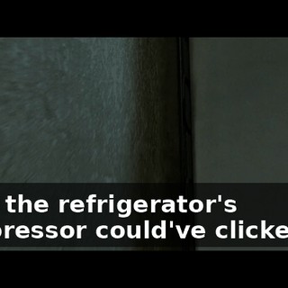 Then the refrigerator's compressor could've clicked on.
