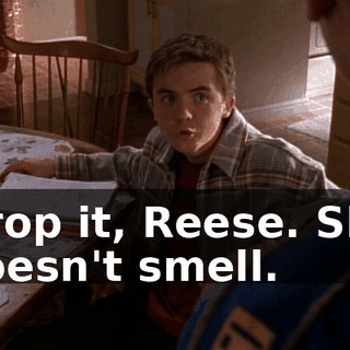 Drop it, Reese. She doesn't smell.
