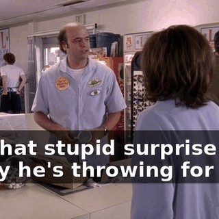 for that stupid surprise party he's throwing for you.