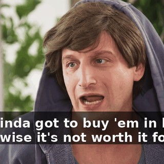 You kinda got to buy 'em in bulk, otherwise it's not worth it for me.