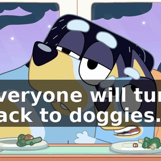 everyone will turn back to doggies.
