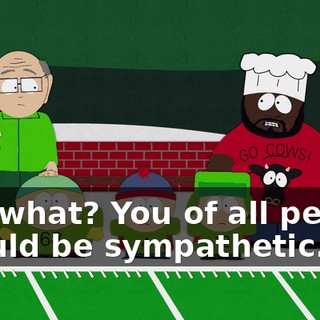 Say what? You of all people should be sympathetic.