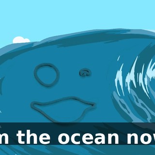 I'm the ocean now!