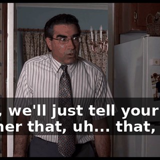 Well, we'll just tell your mother that, uh... that, uh...