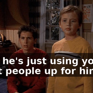 And he's just using you to beat people up for him.