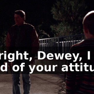 All right, Dewey, I am tired of your attitude.