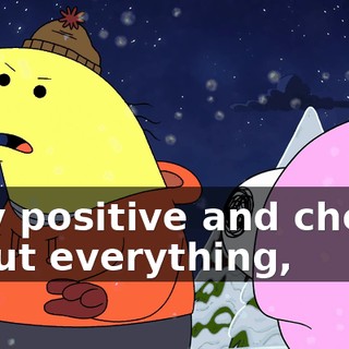 very positive and cheery about everything,