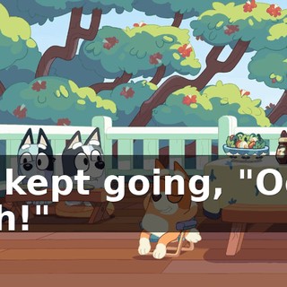 He kept going, "Ooh! Ooh!"