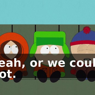 Yeah, or we could not.