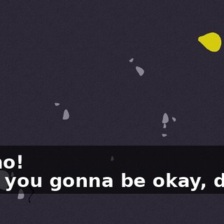 No, no! - Are you gonna be okay, dude?