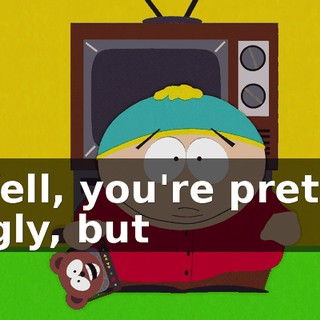 Well, you're pretty ugly, but