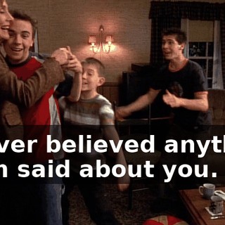 I never believed anything Mom said about you.