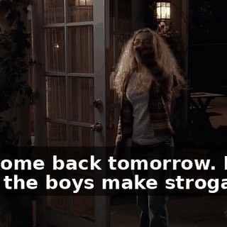 Oh, come back tomorrow. I'll have the boys make stroganoff.
