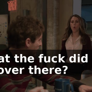 What the fuck did you do over there?