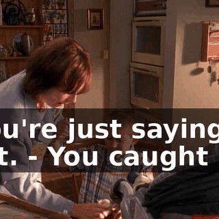 - You're just saying that. - You caught me.