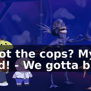 - Not the cops? My God! - We gotta bail!