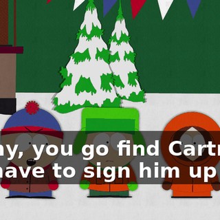 Kenny, you go find Cartman. We have to sign him up