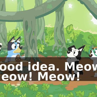 Good idea. Meow! Meow! Meow!