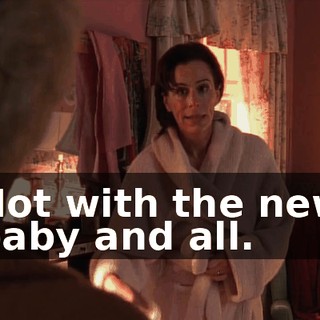 Not with the new baby and all.