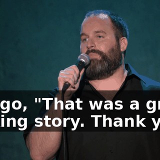 You go, "That was a great fucking story. Thank you."