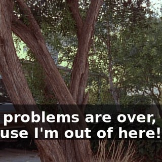 Your problems are over, lady, because I'm out of here!