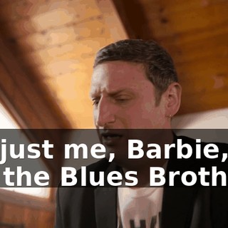 It's just me, Barbie, I'm not the Blues Brothers.