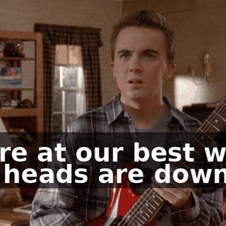 We're at our best when our heads are down,