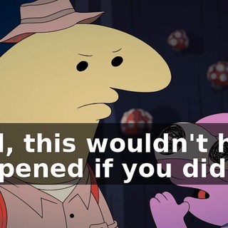Well, this wouldn't have happened if you didn't