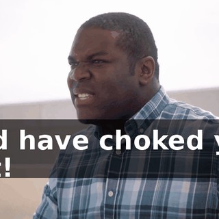 - I'd have choked you out!
