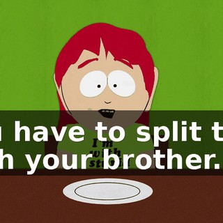 You have to split that with your brother.
