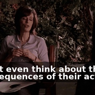 won't even think about the consequences of their actions