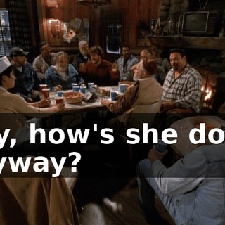 Hey, how's she doing anyway?