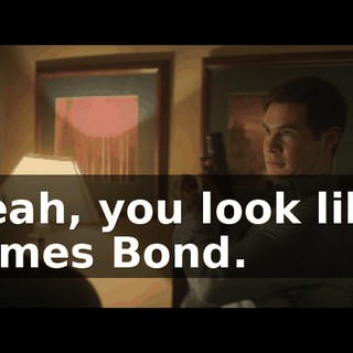 Yeah, you look like James Bond.
