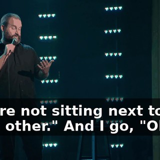 "We're not sitting next to each other." And I go, "Okay."
