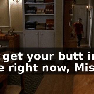 You get your butt in here right now, Mister!