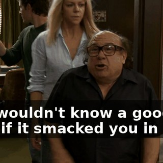 You wouldn't know a good idea if it smacked you in a tit.