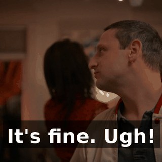 It's fine. Ugh!