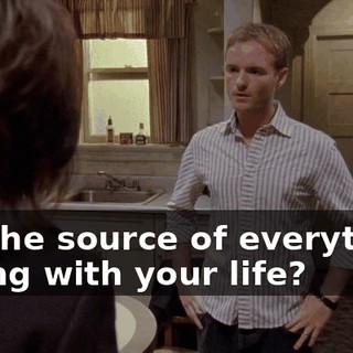 I'm the source of everything wrong with your life?