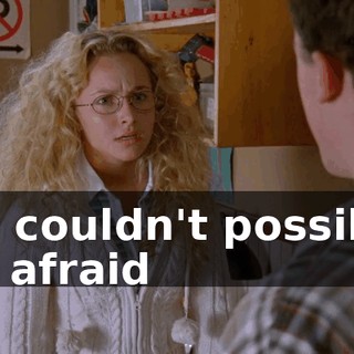 He couldn't possibly be afraid